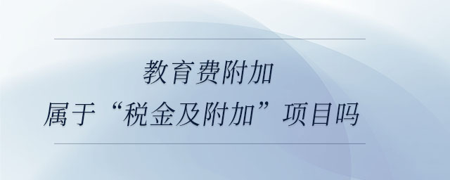 教育費(fèi)附加屬于“稅金及附加”項目嗎