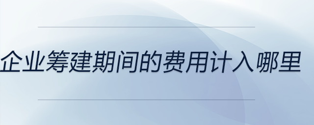 企業(yè)籌建期間的費(fèi)用計(jì)入哪里