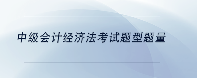 中級會計中級會計經(jīng)濟法考試題型題量