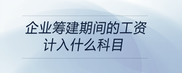 企業(yè)籌建期間的工資計入什么科目