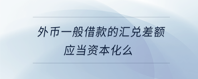 外幣一般借款的匯兌差額應當資本化么