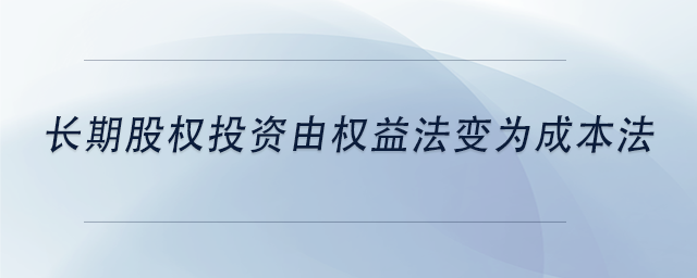 中級(jí)會(huì)計(jì)長(zhǎng)期股權(quán)投資由權(quán)益法變?yōu)槌杀痉? alt=