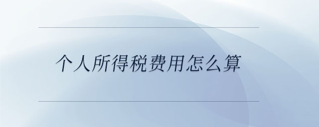 個人所得稅費(fèi)用怎么算