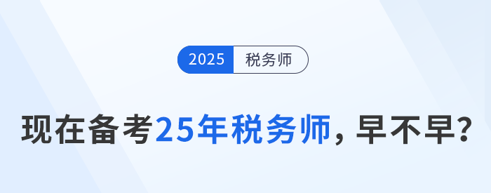 24年稅務(wù)師考試剛結(jié)束，現(xiàn)在開始25年稅務(wù)師備考是否過早？