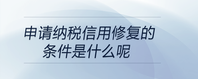 申請(qǐng)納稅信用修復(fù)的條件是什么呢