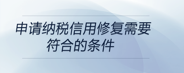申請納稅信用修復(fù)需要符合的條件