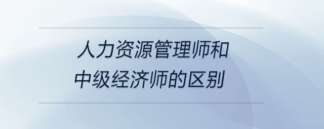 人力資源管理師和中級經(jīng)濟師的區(qū)別