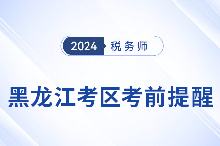 2024年稅務(wù)師考試黑龍江考區(qū)考前溫馨提醒！
