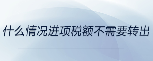 什么情況進(jìn)項稅額不需要轉(zhuǎn)出