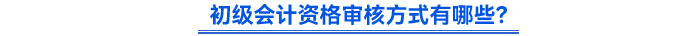 初級(jí)會(huì)計(jì)資格審核方式有哪些？