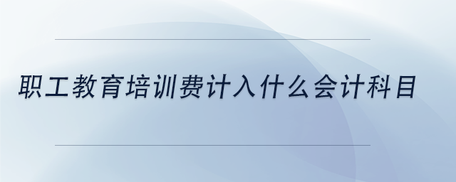 中級會計職工教育培訓費計入什么會計科目