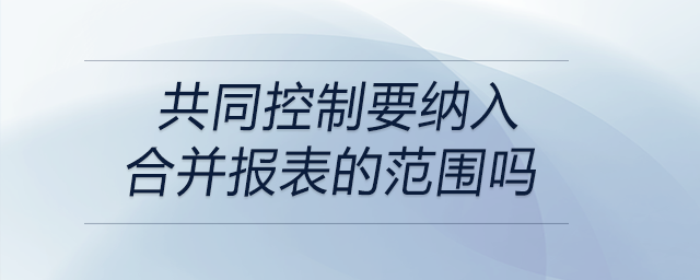 共同控制要納入合并報表的范圍嗎