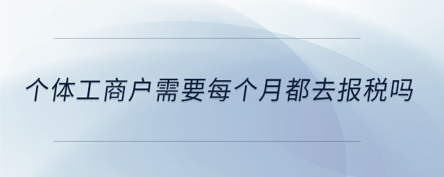 個(gè)體工商戶需要每個(gè)月都去報(bào)稅嗎