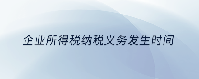 企業(yè)所得稅納稅義務(wù)發(fā)生時間