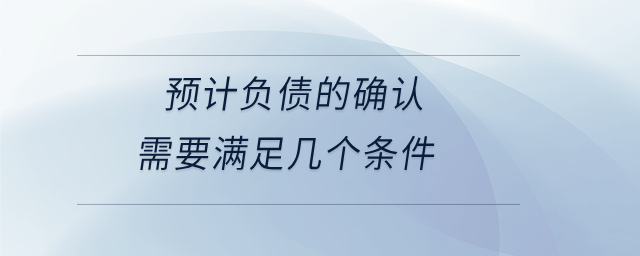預(yù)計(jì)負(fù)債的確認(rèn)需要滿(mǎn)足幾個(gè)條件