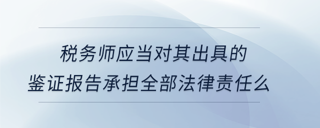 稅務(wù)師應(yīng)當(dāng)對(duì)其出具的鑒證報(bào)告承擔(dān)全部法律責(zé)任么
