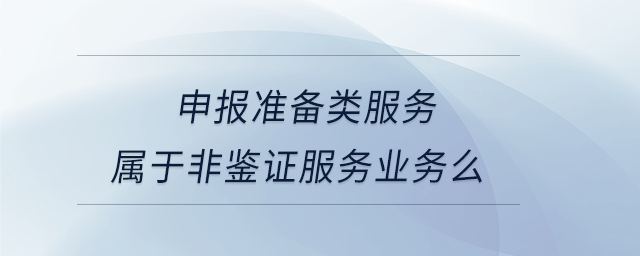 申報準備類服務(wù)屬于非鑒證服務(wù)業(yè)務(wù)么