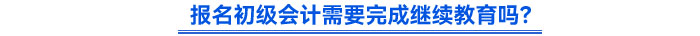 報名初級會計需要完成繼續(xù)教育嗎？