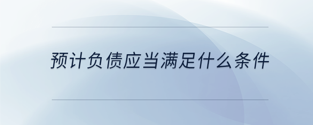 預(yù)計(jì)負(fù)債應(yīng)當(dāng)滿足什么條件