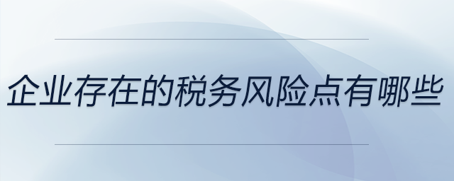 企業(yè)存在的稅務(wù)風(fēng)險點有哪些