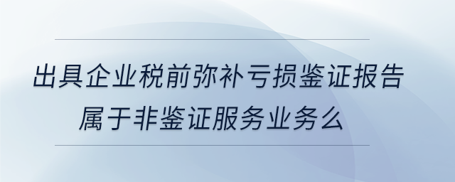 出具企業(yè)稅前彌補虧損鑒證報告屬于非鑒證服務(wù)業(yè)務(wù)么
