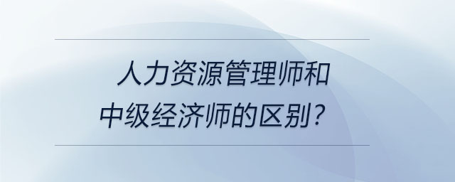 人力資源管理師和中級經(jīng)濟師的區(qū)別？