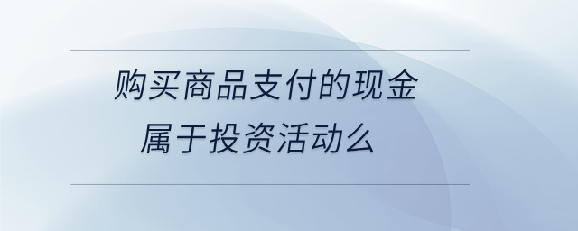 購買商品支付的現(xiàn)金屬于投資活動么