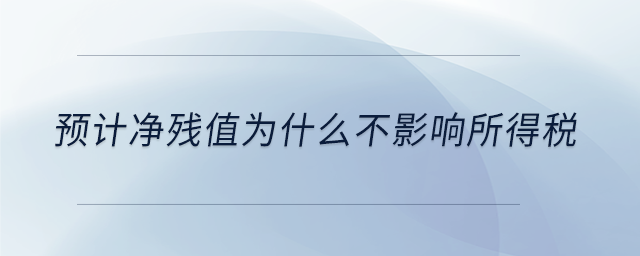 預(yù)計凈殘值為什么不影響所得稅