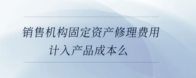 銷(xiāo)售機(jī)構(gòu)固定資產(chǎn)修理費(fèi)用計(jì)入產(chǎn)品成本么