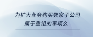 為擴(kuò)大業(yè)務(wù)購(gòu)買數(shù)家子公司屬于重組的事項(xiàng)么