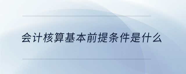 會計(jì)核算基本前提條件是什么