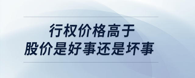 行權(quán)價格高于股價是好事還是壞事