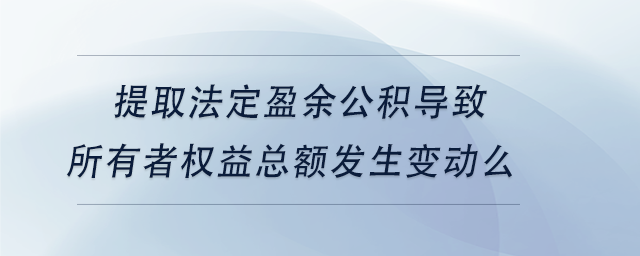 中級會計提取法定盈余公積導(dǎo)致所有者權(quán)益總額發(fā)生變動么