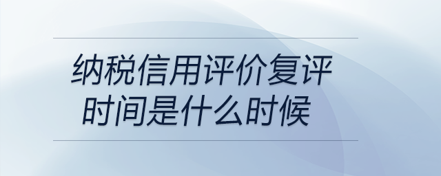 納稅信用評價復評時間是什么時候