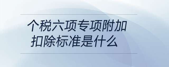 個(gè)稅六項(xiàng)專項(xiàng)附加扣除標(biāo)準(zhǔn)是什么