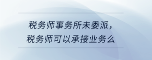 稅務(wù)師事務(wù)所未委派，稅務(wù)師可以承接業(yè)務(wù)么