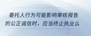 委托人行為可能影響審核報(bào)告的公正誠(chéng)信時(shí)，應(yīng)當(dāng)終止執(zhí)業(yè)么