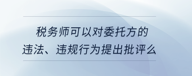 稅務(wù)師可以對(duì)委托方的違法、違規(guī)行為提出批評(píng)么