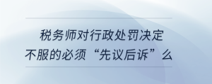 稅務(wù)師對(duì)行政處罰決定不服的必須“先議后訴”么