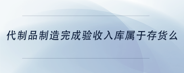 中級會計(jì)代制品制造完成驗(yàn)收入庫屬于存貨么