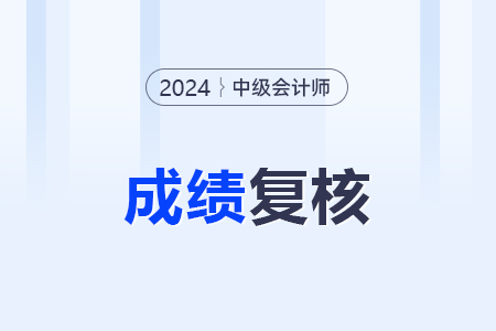 2024中級(jí)會(huì)計(jì)成績復(fù)核結(jié)果哪天能知道？