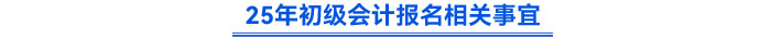 25年初級會計報名相關(guān)事宜