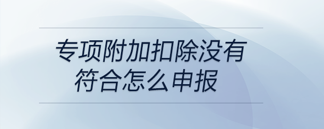 專項(xiàng)附加扣除沒(méi)有符合怎么申報(bào)