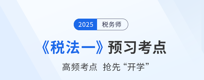 25年稅務(wù)師《稅法一》預(yù)習(xí)考點匯總，夯實基礎(chǔ)搶先開學(xué)！