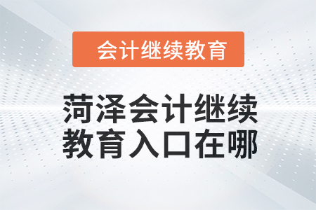 2024年菏澤會計人員繼續(xù)教育入口在哪？