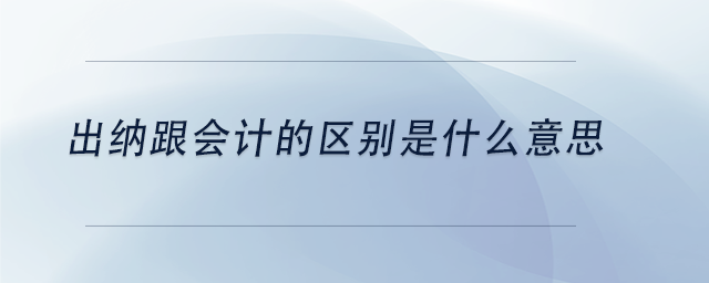 中級(jí)會(huì)計(jì)出納跟會(huì)計(jì)的區(qū)別是什么意思