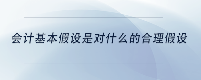 中級會計會計基本假設(shè)是對什么的合理假設(shè)