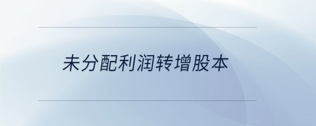 未分配利潤(rùn)轉(zhuǎn)增股本