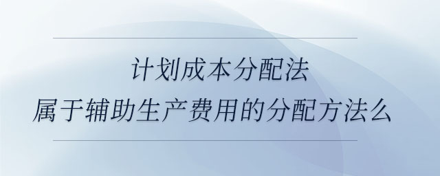 計劃成本分配法屬于輔助生產(chǎn)費(fèi)用的分配方法么