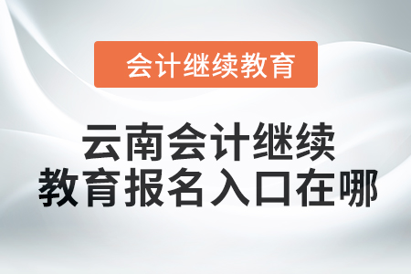 2024年云南會(huì)計(jì)繼續(xù)教育報(bào)名入口在哪？